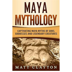 Maya Mythology: Captivating Maya Myths of Gods, Goddesses and Legendary Creatures