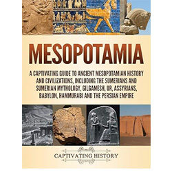 Mesopotamia: A Captivating Guide to Ancient Mesopotamian History and Civilizations, Including the Sumerians and Sumerian Mythology, Gilgamesh, Ur, Assyrians, Babylon, Hammurabi and the Persian Empire