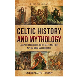 Celtic History and Mythology: An Enthralling Guide to the Celts and their Myths, Gods, and Goddesses