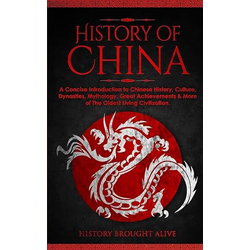 The History of China: A Concise Introduction to Chinese History, Culture, Dynasties, Mythology, Great Achievements & More of The Oldest Living Civilization