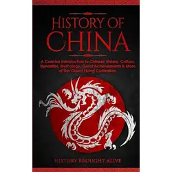 The History of China: A Concise Introduction to Chinese History, Culture, Dynasties, Mythology, Great Achievements & More of The Oldest Living Civilization